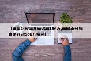 【美国新冠病毒确诊超166万,美国新冠病毒确诊超166万病例】