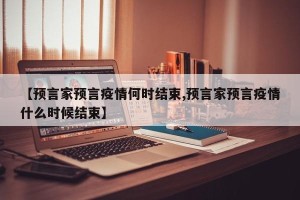 【预言家预言疫情何时结束,预言家预言疫情什么时候结束】