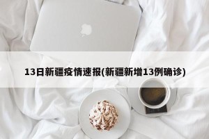 13日新疆疫情速报(新疆新增13例确诊)