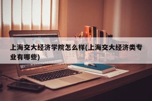 上海交大经济学院怎么样(上海交大经济类专业有哪些)