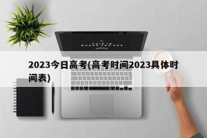2023今日高考(高考时间2023具体时间表)