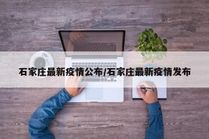 石家庄最新疫情公布/石家庄最新疫情发布