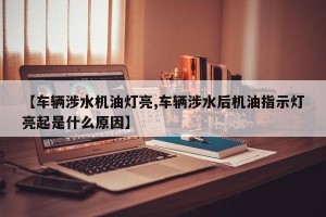 【车辆涉水机油灯亮,车辆涉水后机油指示灯亮起是什么原因】