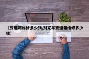 【变速箱维修多少钱,别克车变速箱维修多少钱】