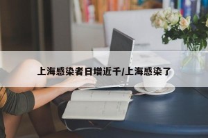 上海感染者日增近千/上海感染了