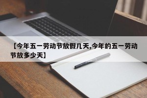 【今年五一劳动节放假几天,今年的五一劳动节放多少天】