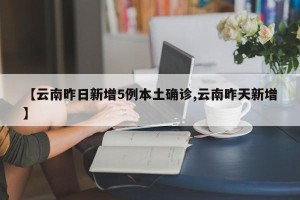【云南昨日新增5例本土确诊,云南昨天新增】