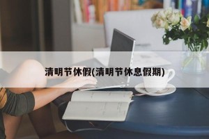清明节休假(清明节休息假期)