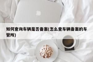 如何查询车辆是否备案(怎么查车辆备案的车管所)