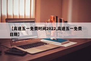【高速五一免费时间2022,高速五一免费日期】