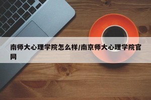南师大心理学院怎么样/南京师大心理学院官网