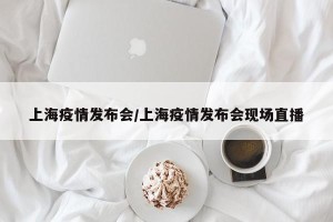 上海疫情发布会/上海疫情发布会现场直播