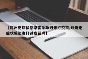 【郑州无症状感染者系孕妇未打疫苗,郑州无症状感染者打过疫苗吗】