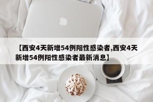 【西安4天新增54例阳性感染者,西安4天新增54例阳性感染者最新消息】