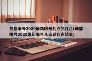 成都限号2020最新限号几点到几点(成都限号2020最新限号几点到几点结束)
