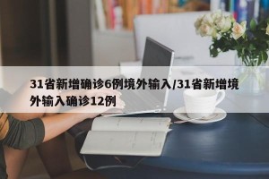 31省新增确诊6例境外输入/31省新增境外输入确诊12例