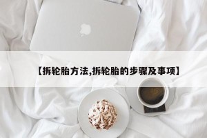 【拆轮胎方法,拆轮胎的步骤及事项】
