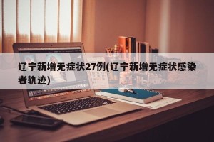 辽宁新增无症状27例(辽宁新增无症状感染者轨迹)
