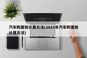 汽车购置税计算方法(2025年汽车购置税计算方法)
