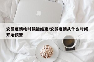安徽疫情啥时候能结束/安徽疫情从什么时候开始预警