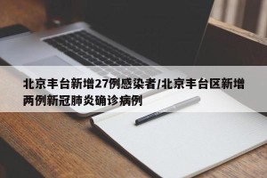北京丰台新增27例感染者/北京丰台区新增两例新冠肺炎确诊病例