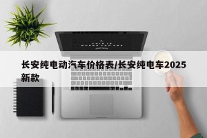 长安纯电动汽车价格表/长安纯电车2025新款