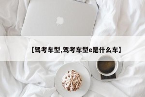 【驾考车型,驾考车型e是什么车】