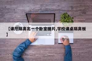 【课厅隔离出一个卧室图片,学校课桌隔离板】