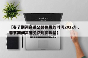 【春节期间高速公路免费的时间2022年,春节期间高速免费时间调整】