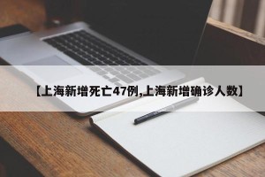 【上海新增死亡47例,上海新增确诊人数】