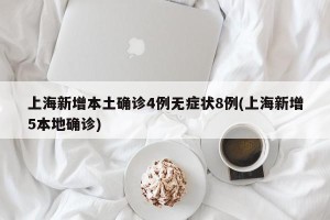 上海新增本土确诊4例无症状8例(上海新增5本地确诊)