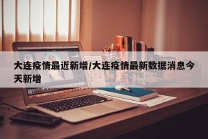 大连疫情最近新增/大连疫情最新数据消息今天新增
