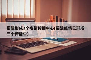 福建形成3个疫情传播中心(福建疫情已形成三个传播中)