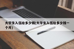 大学生入伍给多少钱(大学生入伍给多少钱一个月)