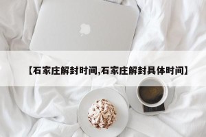 【石家庄解封时间,石家庄解封具体时间】