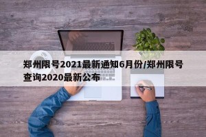 郑州限号2021最新通知6月份/郑州限号查询2020最新公布