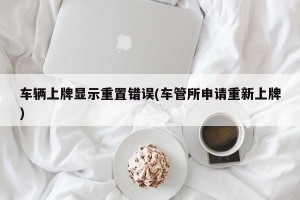 车辆上牌显示重置错误(车管所申请重新上牌)