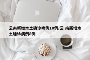 云南新增本土确诊病例10例/云 南新增本土确诊病例8例
