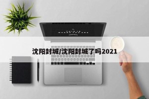 沈阳封城/沈阳封城了吗2021