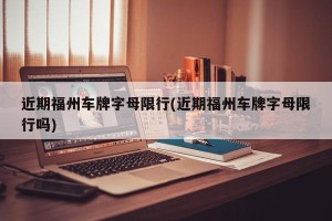 近期福州车牌字母限行(近期福州车牌字母限行吗)