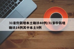 31省份新增本土确诊40例/31省份新增确诊14例其中本土9例