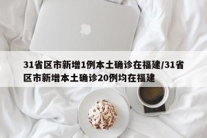 31省区市新增1例本土确诊在福建/31省区市新增本土确诊20例均在福建