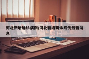 河北新增确诊病例/河北新增确诊病例最新消息