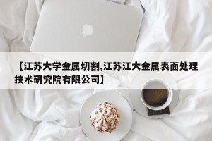 【江苏大学金属切割,江苏江大金属表面处理技术研究院有限公司】