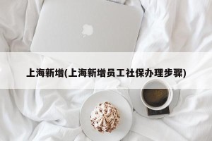 上海新增(上海新增员工社保办理步骤)