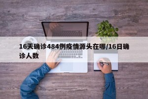 16天确诊484例疫情源头在哪/16日确诊人数