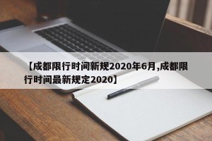 【成都限行时间新规2020年6月,成都限行时间最新规定2020】