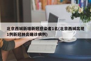北京西城新增新冠感染者1名(北京西城出现1例新冠肺炎确诊病例)