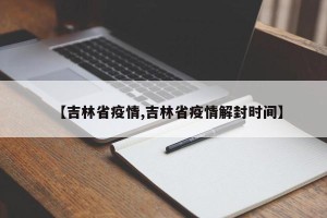 【吉林省疫情,吉林省疫情解封时间】