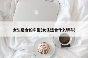 女生适合的车型(女生适合什么轿车)